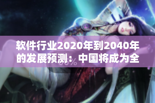 軟件行業(yè)2020年到2040年的發(fā)展預(yù)測：中國將成為全球軟件引領(lǐng)者