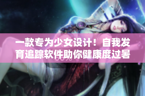 一款專為少女設(shè)計！自我發(fā)育追蹤軟件助你健康度過暑假計劃！