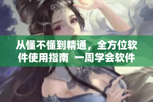 從懂不懂到精通，全方位軟件使用指南  一周學(xué)會(huì)軟件的最佳自學(xué)法