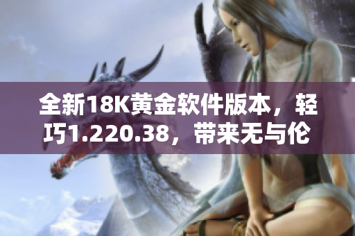 全新18K黃金軟件版本，輕巧1.220.38，帶來無與倫比的使用體驗