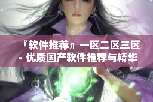 『軟件推薦』一區(qū)二區(qū)三區(qū) - 優(yōu)質(zhì)國產(chǎn)軟件推薦與精華液