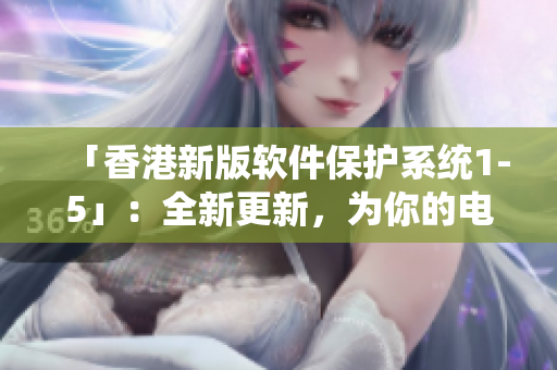 「香港新版軟件保護系統(tǒng)1-5」：全新更新，為你的電腦保駕護航！