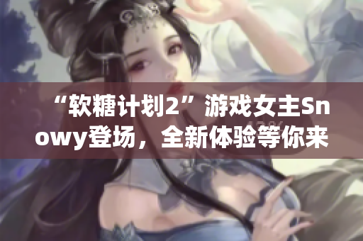“軟糖計(jì)劃2”游戲女主Snowy登場(chǎng)，全新體驗(yàn)等你來挑戰(zhàn)！
