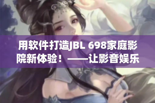 用軟件打造JBL 698家庭影院新體驗！——讓影音娛樂更便捷！