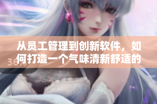 從員工管理到創(chuàng)新軟件，如何打造一個氣味清新舒適的公司環(huán)境？