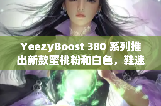 YeezyBoost 380 系列推出新款蜜桃粉和白色，鞋迷必買！