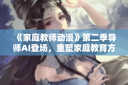 《家庭教師動漫》第二季導(dǎo)師AI登場，重塑家庭教育方式