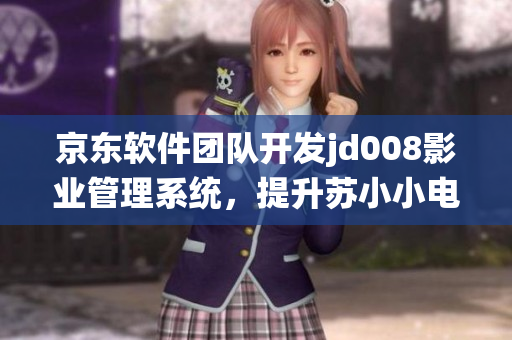 京東軟件團(tuán)隊(duì)開發(fā)jd008影業(yè)管理系統(tǒng)，提升蘇小小電影制作效率