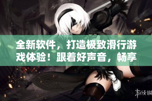 全新軟件，打造極致滑行游戲體驗！跟著好聲音，暢享30分鐘輪滑游戲