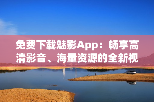 免費(fèi)下載魅影App：暢享高清影音、海量資源的全新視聽體驗(yàn)！