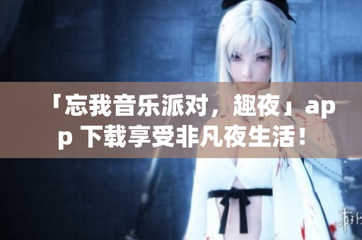 「忘我音樂派對，趣夜」app 下載享受非凡夜生活！