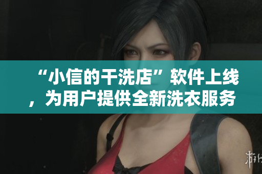 “小信的干洗店”軟件上線，為用戶提供全新洗衣服務！