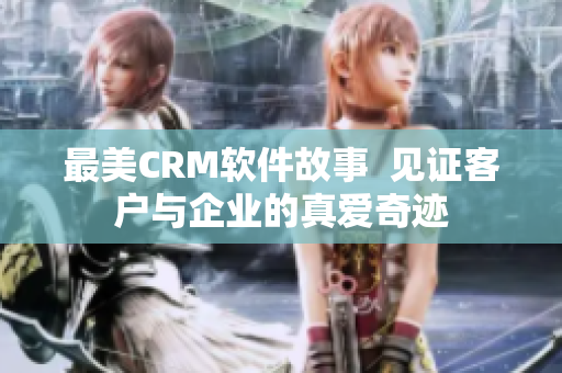 最美CRM軟件故事  見證客戶與企業(yè)的真愛奇跡