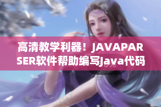 高清教學(xué)利器！JAVAPARSER軟件幫助編寫Java代碼變得更簡單