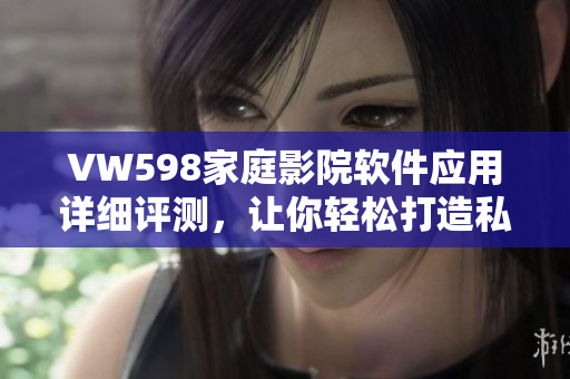 VW598家庭影院軟件應用詳細評測，讓你輕松打造私人影院！