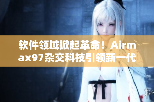 軟件領(lǐng)域掀起革命！Airmax97雜交科技引領(lǐng)新一代軟件創(chuàng)新