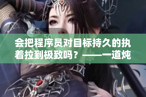 會(huì)把程序員對目標(biāo)持久的執(zhí)著拉到極致嗎？——一道燉魚頭的軟件開發(fā)啟示