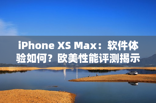 iPhone XS Max：軟件體驗(yàn)如何？歐美性能評(píng)測(cè)揭示關(guān)鍵！
