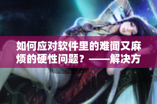 如何應(yīng)對軟件里的難聞?dòng)致闊┑挠残詥栴}？——解決方法大揭秘！