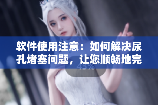 軟件使用注意：如何解決尿孔堵塞問題，讓您順暢地完成任務(wù)