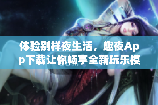 體驗(yàn)別樣夜生活，趣夜App下載讓你暢享全新玩樂模式！