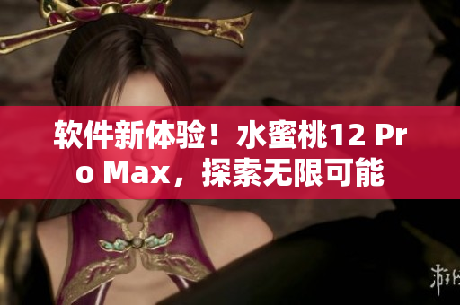 軟件新體驗(yàn)！水蜜桃12 Pro Max，探索無限可能