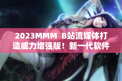 2023MMM  B站流媒體打造威力增強(qiáng)版！新一代軟件震撼登場！