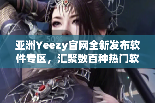 亞洲Yeezy官網(wǎng)全新發(fā)布軟件專區(qū)，匯聚數(shù)百種熱門軟件