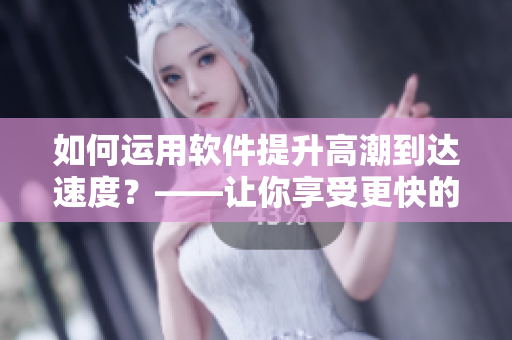 如何運(yùn)用軟件提升高潮到達(dá)速度？——讓你享受更快的高潮