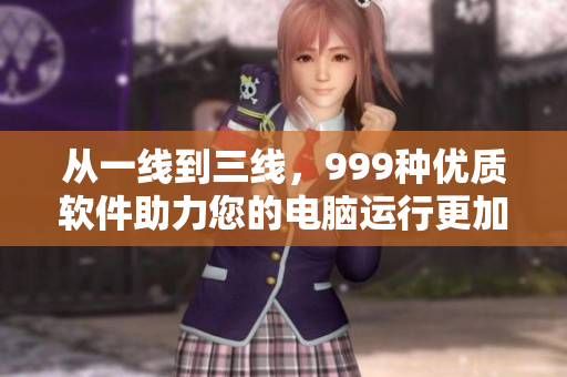 從一線到三線，999種優(yōu)質(zhì)軟件助力您的電腦運(yùn)行更加流暢