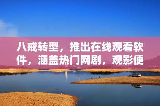 八戒轉型，推出在線觀看軟件，涵蓋熱門網(wǎng)劇，觀影便捷高清！