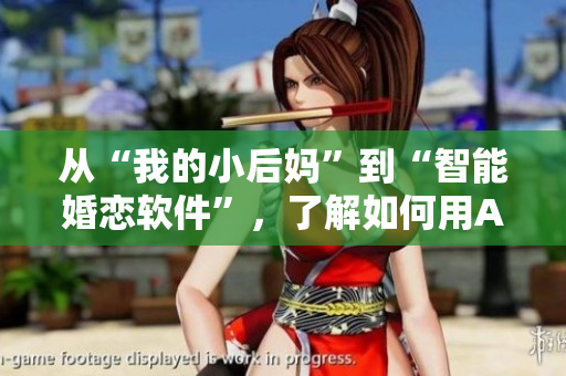 從“我的小后媽”到“智能婚戀軟件”，了解如何用AI找到真愛