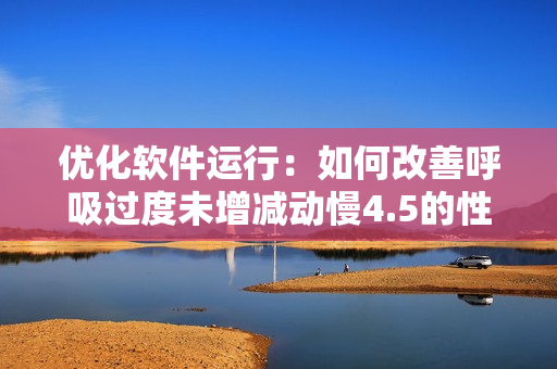 優(yōu)化軟件運行：如何改善呼吸過度未增減動慢4.5的性能？