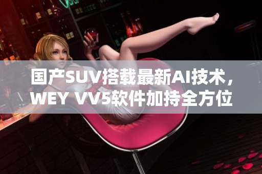 國產(chǎn)SUV搭載最新AI技術(shù)，WEY VV5軟件加持全方位駕駛保障
