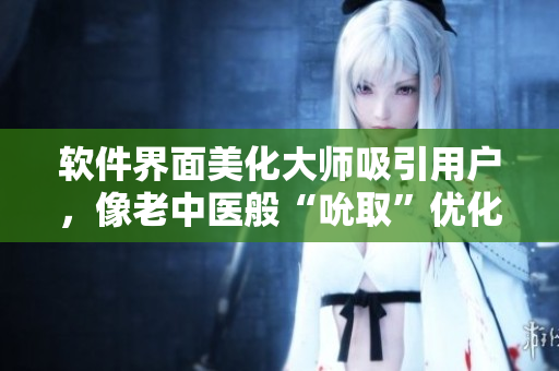 軟件界面美化大師吸引用戶，像老中醫(yī)般“吮取”優(yōu)化需求