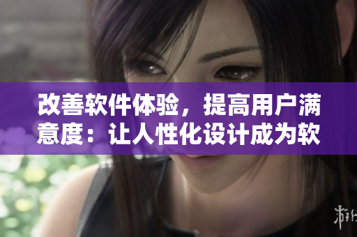 改善軟件體驗，提高用戶滿意度：讓人性化設計成為軟件開發(fā)的核心目標
