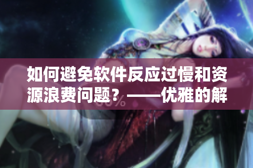 如何避免軟件反應(yīng)過慢和資源浪費問題？——優(yōu)雅的解決方案