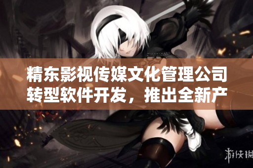 精東影視傳媒文化管理公司轉(zhuǎn)型軟件開發(fā)，推出全新產(chǎn)品線