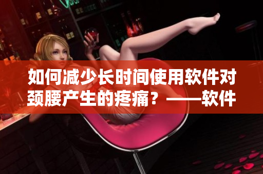 如何減少長時間使用軟件對頸腰產(chǎn)生的疼痛？——軟件使用者必看！
