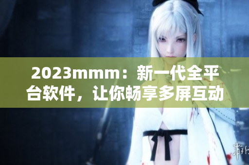 2023mmm：新一代全平臺軟件，讓你暢享多屏互動新體驗