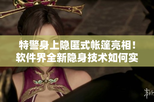特警身上隱匿式帳篷亮相！軟件界全新隱身技術(shù)如何實現(xiàn)？