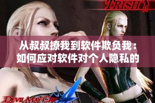 從叔叔撩我到軟件欺負(fù)我：如何應(yīng)對軟件對個人隱私的威脅