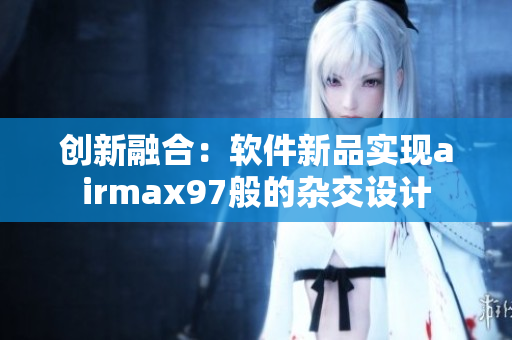 創(chuàng)新融合：軟件新品實現(xiàn)airmax97般的雜交設(shè)計