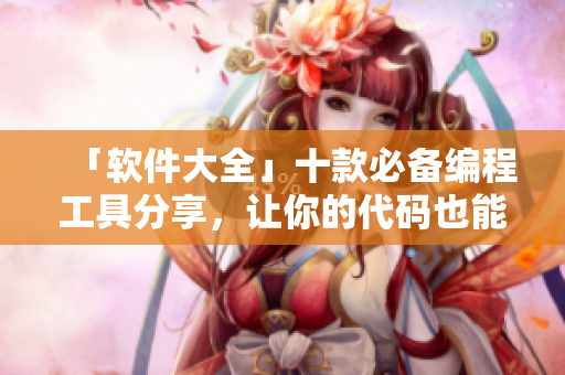 「軟件大全」十款必備編程工具分享，讓你的代碼也能呵啊呵啊呵??！