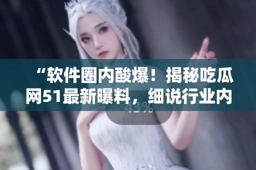 “軟件圈內(nèi)酸爆！揭秘吃瓜網(wǎng)51最新曝料，細說行業(yè)內(nèi)幕！”