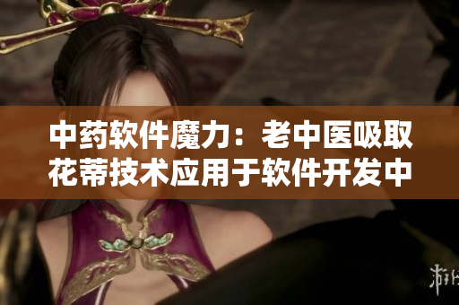 中藥軟件魔力：老中醫(yī)吸取花蒂技術(shù)應(yīng)用于軟件開發(fā)中的奇妙效果！