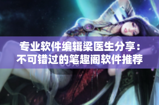 專業(yè)軟件編輯梁醫(yī)生分享：不可錯過的筆趣閣軟件推薦