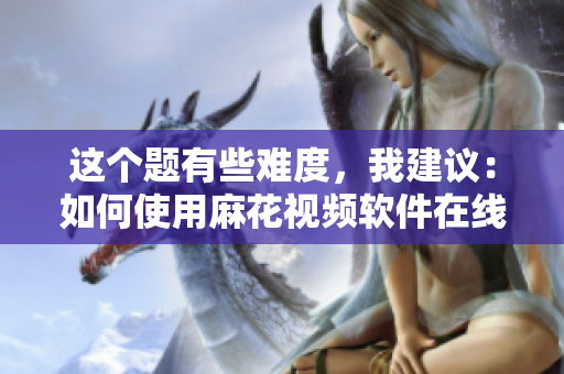 這個題有些難度，我建議：如何使用麻花視頻軟件在線觀看電視劇錦鏢人