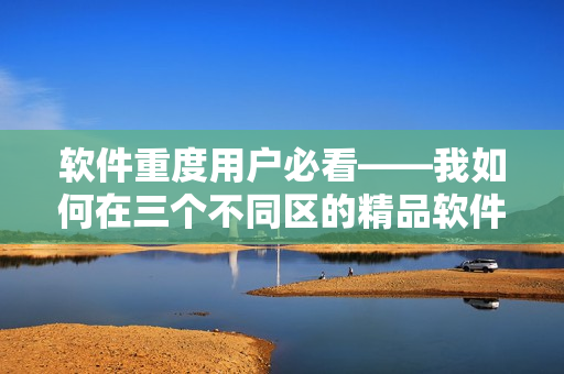 軟件重度用戶必看——我如何在三個不同區(qū)的精品軟件中做出選擇？