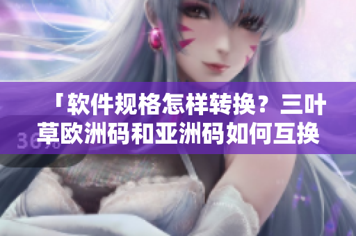 「軟件規(guī)格怎樣轉(zhuǎn)換？三葉草歐洲碼和亞洲碼如何互換？」